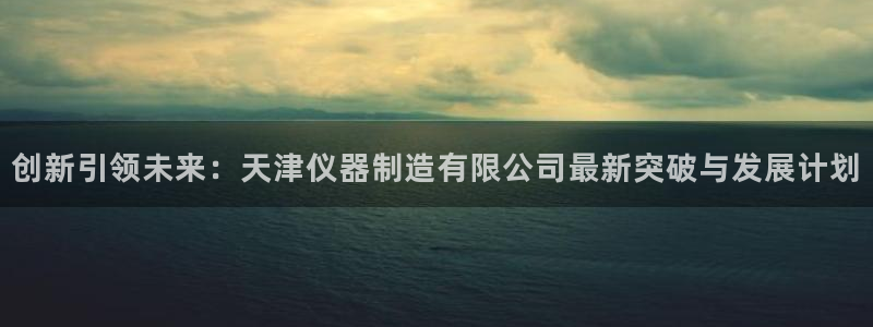 cq9飞鸟派对电子锤：创新引领未来：天津仪器制造有限公司最新