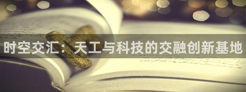电子龙舞cq9：时空交汇：天工与科技的交融创新基地