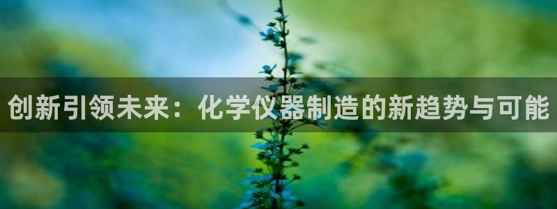 cq9电子777：创新引领未来：化学仪器制造的新趋势与可能