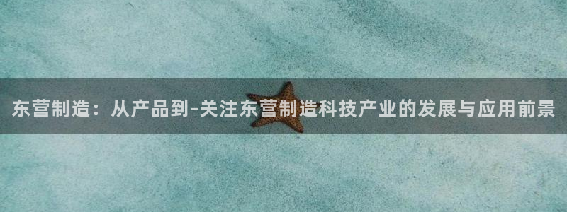 cq9电子现金官网：东营制造：从产品到-关注东营制造科技产业