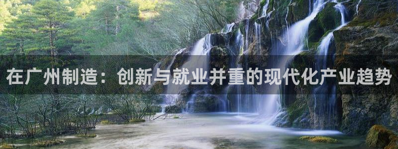 cq9电子奖金：在广州制造：创新与就业并重的现代化产业趋势