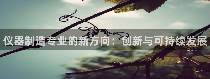 cq9电子爆大奖视频：仪器制造专业的新方向：创新与可持续发展