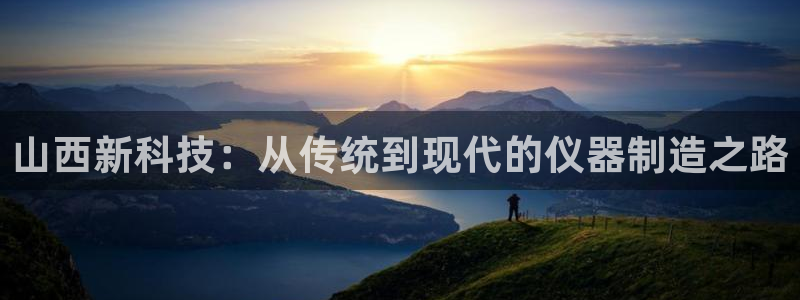 cq9电子直式蹦迪：山西新科技：从传统到现代的仪器制造之路