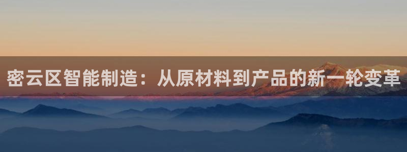 cq9电子在哪里玩：密云区智能制造：从原材料到产品的新一轮变