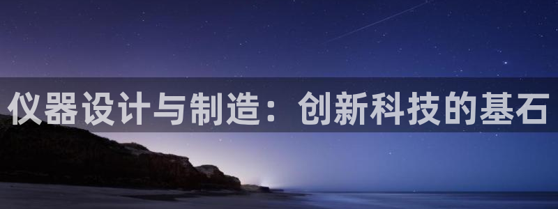cq9电子宙斯盾：仪器设计与制造：创新科技的基石