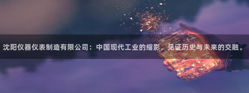 cq9电子游戏方法：沈阳仪器仪表制造有限公司：中国现代工业的