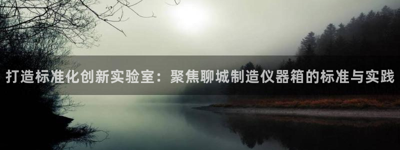 cq9电子爆大奖技巧：打造标准化创新实验室：聚焦聊城制造仪器