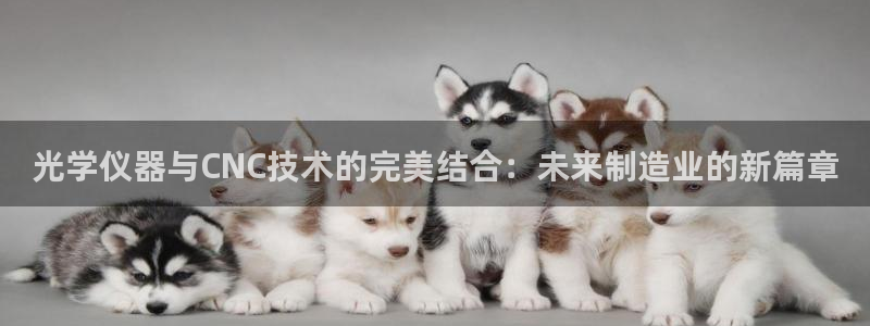 直播cq9电子游戏：光学仪器与CNC技术的完美结合：未来制造