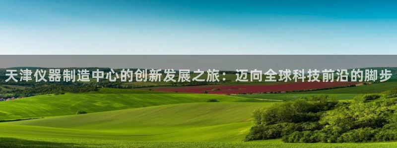 cq9宙斯电子下载：天津仪器制造中心的创新发展之旅：迈向全球