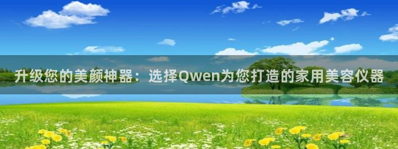 cq9电子会员入口：升级您的美颜神器：选择Qwen为您打造的