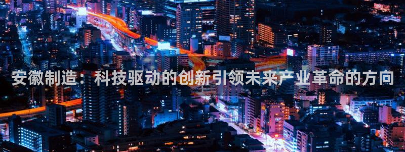 cq9电子投注规则：安徽制造：科技驱动的创新引领未来产业革命