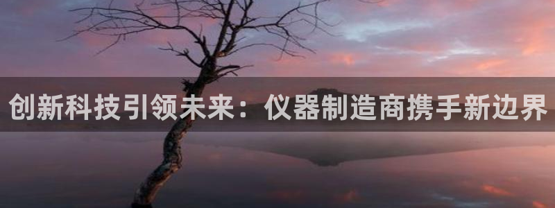 cq9电子退了大分追杀：创新科技引领未来：仪器制造商携手新边