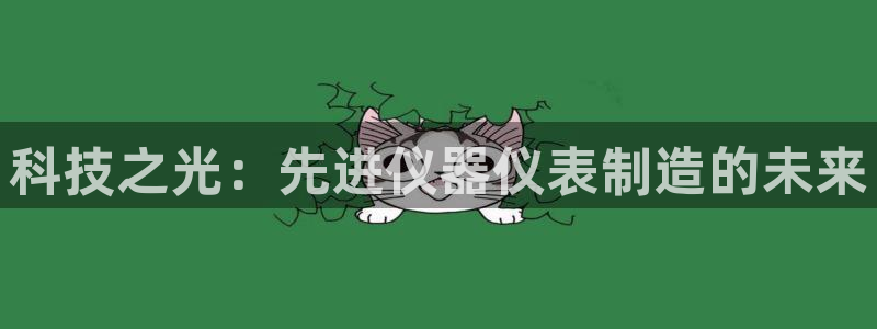 cq9电子平台放水时间：科技之光：先进仪器仪表制造的未来