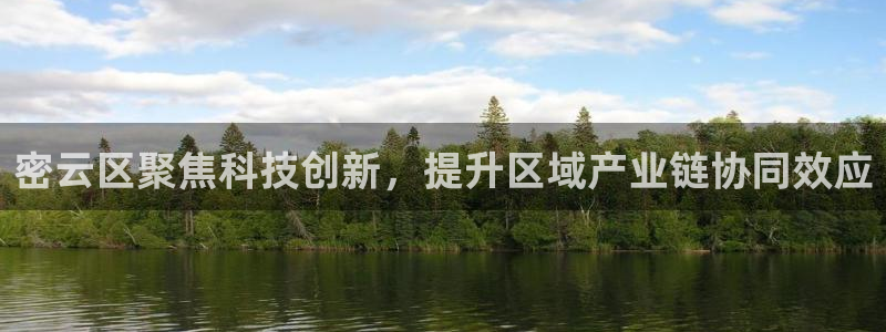 cq9电子维护到几点：密云区聚焦科技创新，提升区域产业链协同