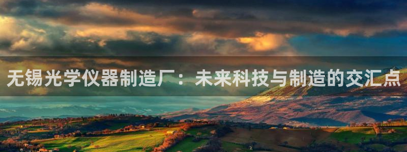 cq9电子在哪玩免费：无锡光学仪器制造厂：未来科技与制造的交