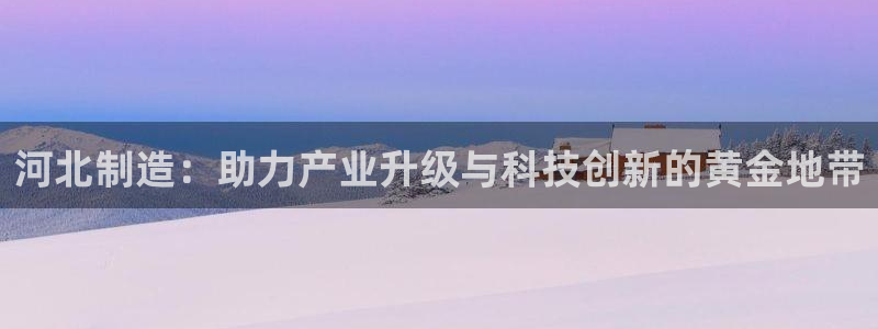 cq9传奇电子转盘：河北制造：助力产业升级与科技创新的黄金地