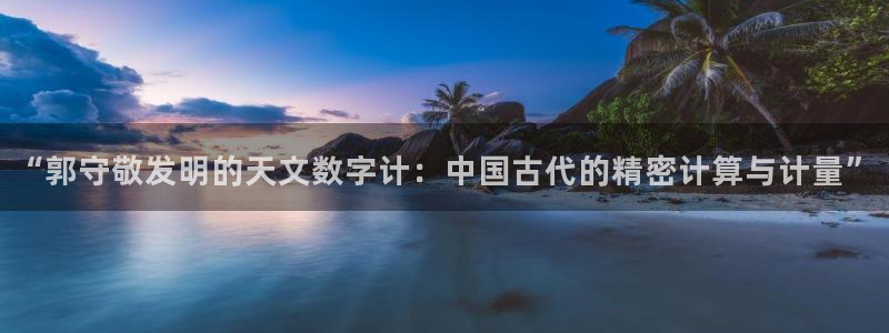 cq9电子和街机：“郭守敬发明的天文数字计：中国古代的精密计