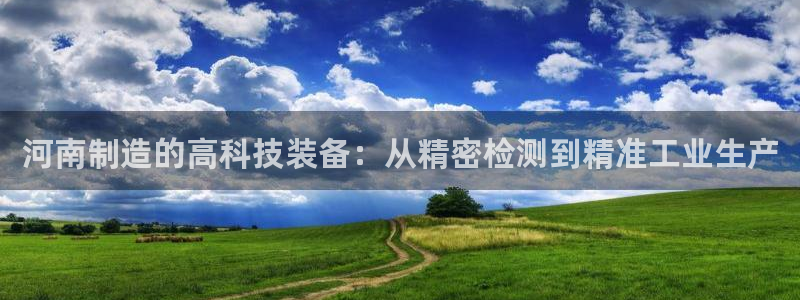cq9电子大奖爆分：河南制造的高科技装备：从精密检测到精准工