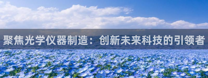 CQ9电子游戏该怎么玩：聚焦光学仪器制造：创新未来科技的引领