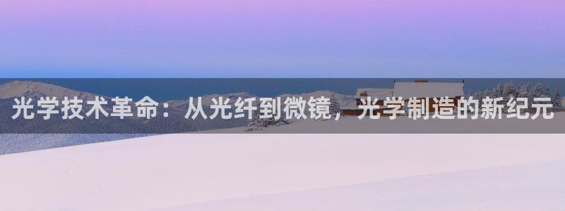 cq9传奇电子注单：光学技术革命：从光纤到微镜，光学制造的新