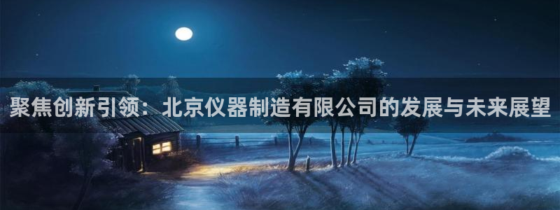 cq9电子爆分：聚焦创新引领：北京仪器制造有限公司的发展与未