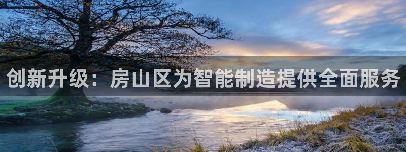 cq9电子爆分：创新升级：房山区为智能制造提供全面服务