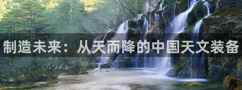 传奇cq9电子在线官网：制造未来：从天而降的中国天文装备