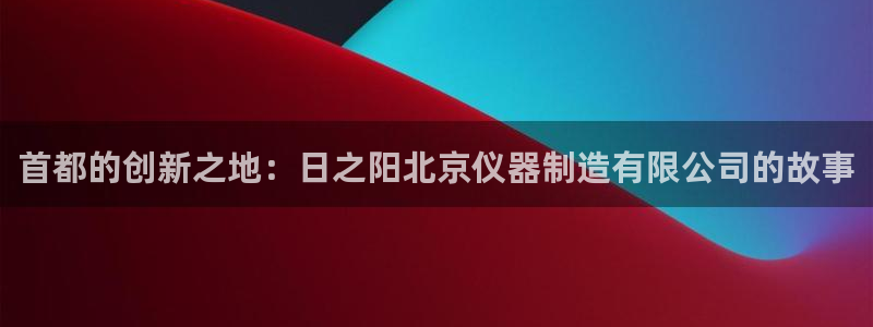 cq9电子游戏直播：首都的创新之地：日之阳北京仪器制造有限公