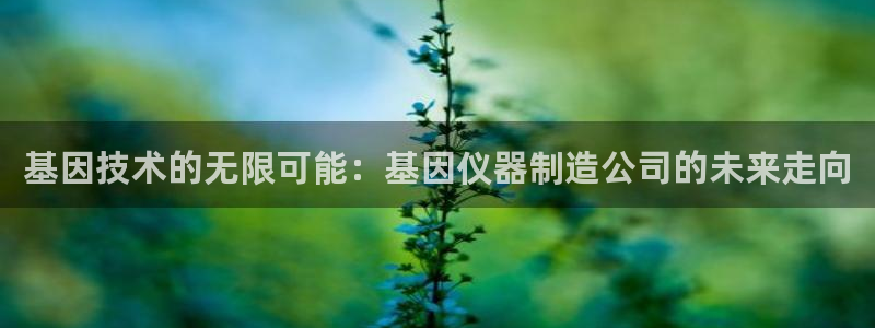 cq9捕鱼电子游戏：基因技术的无限可能：基因仪器制造公司的未
