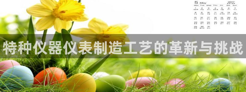 cq9电子优惠：特种仪器仪表制造工艺的革新与挑战