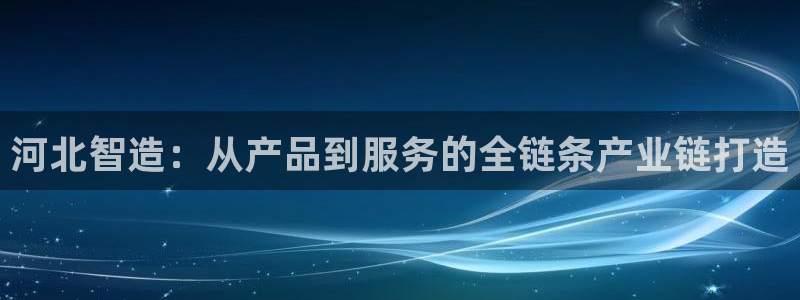 摆脱cq9传奇电子：河北智造：从产品到服务的全链条产业链打造