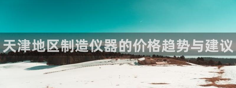 cq9电子放水规律：天津地区制造仪器的价格趋势与建议