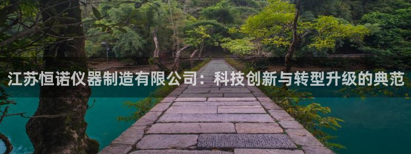 cq9电子游艺大奖视频：江苏恒诺仪器制造有限公司：科技创新与
