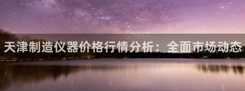 cq9电子派对：天津制造仪器价格行情分析：全面市场动态