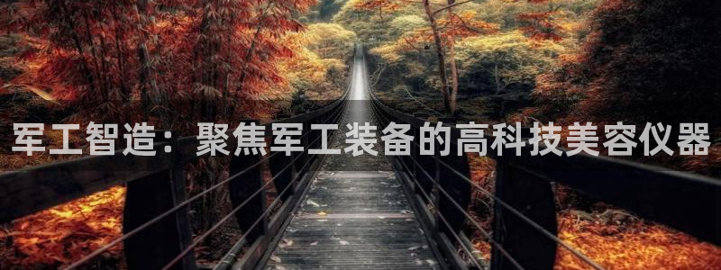 cq9电子登录注册：军工智造：聚焦军工装备的高科技美容仪器