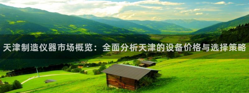 线上cq9电子平台：天津制造仪器市场概览：全面分析天津的设备