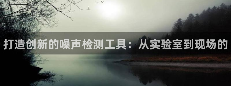 cq9电子送彩金：打造创新的噪声检测工具：从实验室到现场的