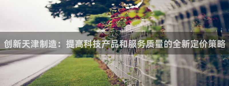 网络cq9电子超级大奖：创新天津制造：提高科技产品和服务质量