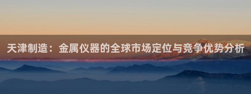 CQ9电子最新网站：天津制造：金属仪器的全球市场定位与竞争优
