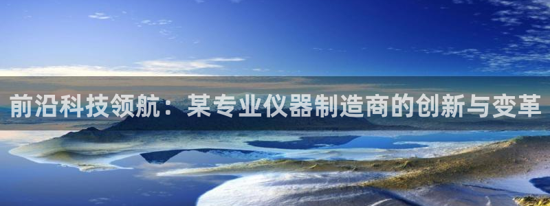 cq9电子鹊桥试玩：前沿科技领航：某专业仪器制造商的创新与变