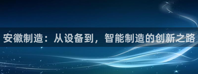 cq9电子游艺高爆平台：安徽制造：从设备到，智能制造的创新之