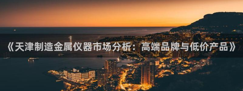 cq9电子狄仁杰：《天津制造金属仪器市场分析：高端品牌与低价
