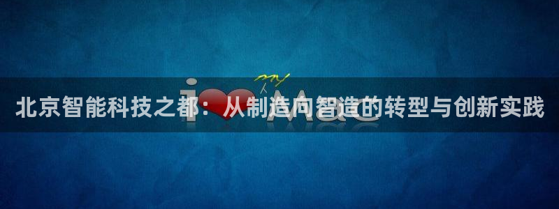 cq9电子跳过来：北京智能科技之都：从制造向智造的转型与创新