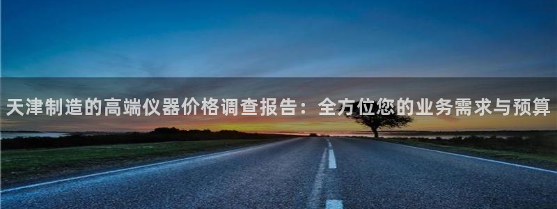CQ9电子阿cf66：天津制造的高端仪器价格调查报告：全方位