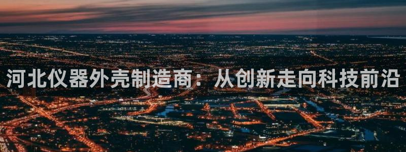 cq9电子 维护：河北仪器外壳制造商：从创新走向科技前沿