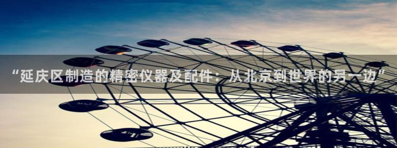 cq9电子维护多久：“延庆区制造的精密仪器及配件：从北京到世
