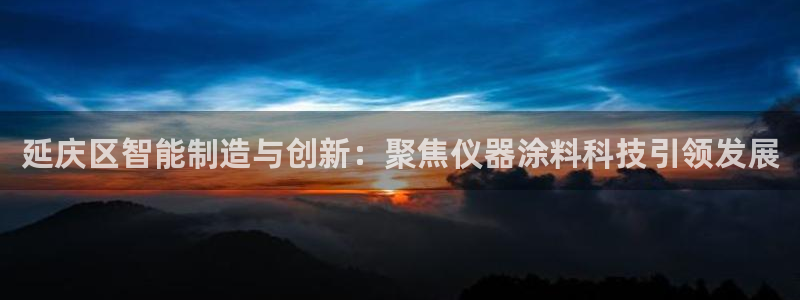 cq9电子财神棋牌：延庆区智能制造与创新：聚焦仪器涂料科技引