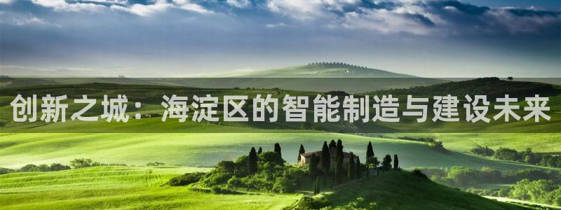 cq9电子注册app：创新之城：海淀区的智能制造与建设未来