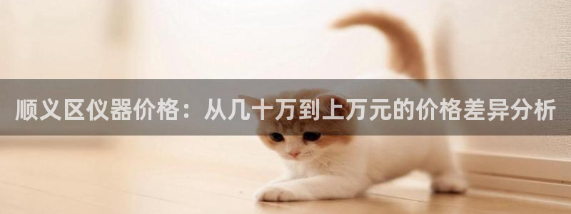 cq9 电子游戏：顺义区仪器价格：从几十万到上万元的价格差异