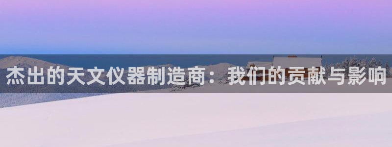 cq9电子游戏官方：杰出的天文仪器制造商：我们的贡献与影响